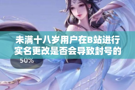 未满十八岁用户在B站进行实名更改是否会导致封号的详细解读