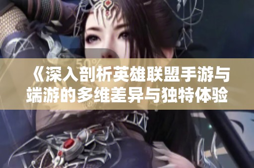 《深入剖析英雄联盟手游与端游的多维差异与独特体验》