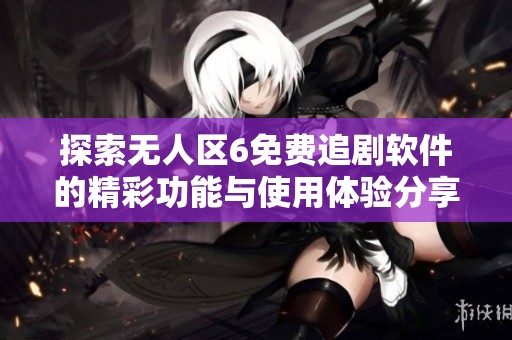 探索无人区6免费追剧软件的精彩功能与使用体验分享