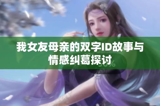 我女友母亲的双字ID故事与情感纠葛探讨