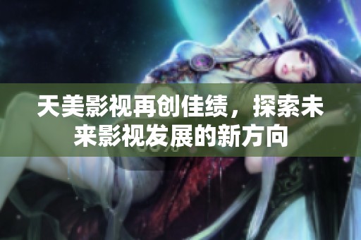 天美影视再创佳绩，探索未来影视发展的新方向