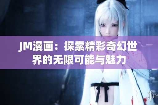 JM漫画：探索精彩奇幻世界的无限可能与魅力