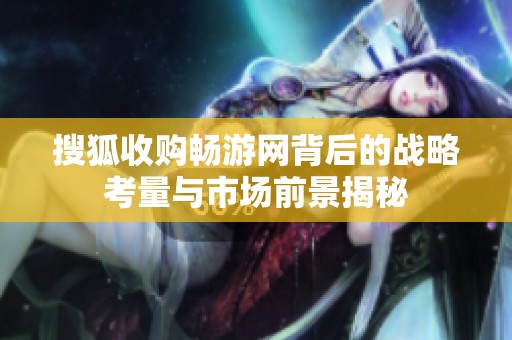 搜狐收购畅游网背后的战略考量与市场前景揭秘