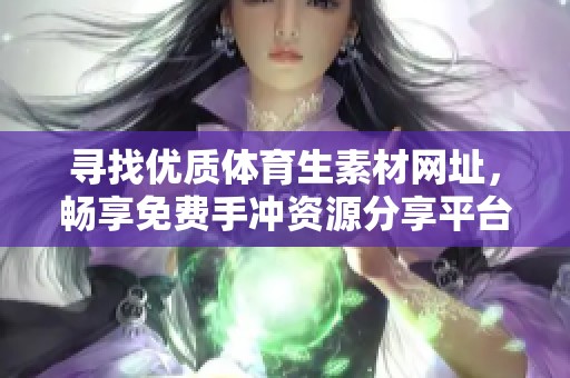 寻找优质体育生素材网址，畅享免费手冲资源分享平台