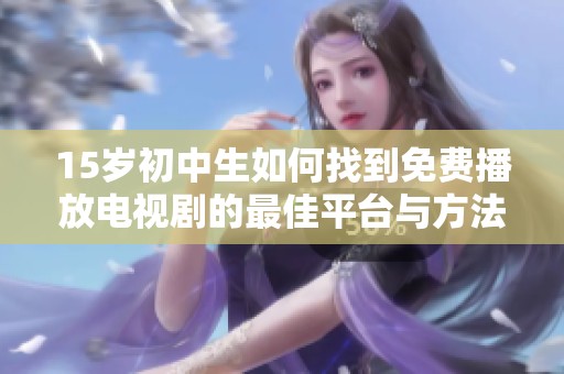 15岁初中生如何找到免费播放电视剧的最佳平台与方法