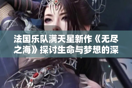 法国乐队满天星新作《无尽之海》探讨生命与梦想的深度交融