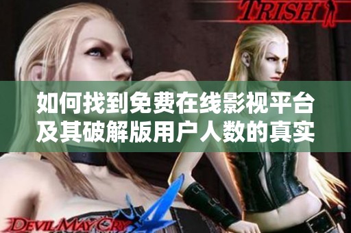 如何找到免费在线影视平台及其破解版用户人数的真实数据
