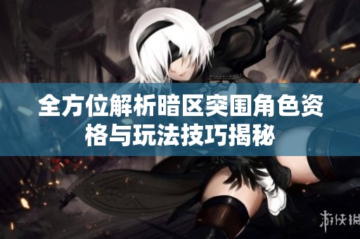 全方位解析暗区突围角色资格与玩法技巧揭秘