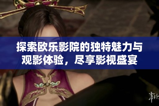 探索欧乐影院的独特魅力与观影体验，尽享影视盛宴