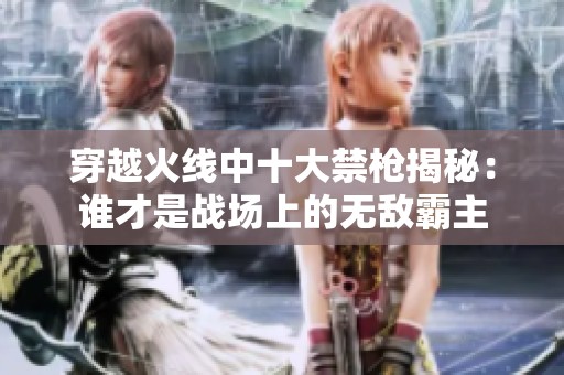 穿越火线中十大禁枪揭秘：谁才是战场上的无敌霸主