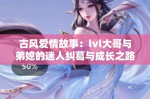 古风爱情故事：lvl大哥与弟媳的迷人纠葛与成长之路
