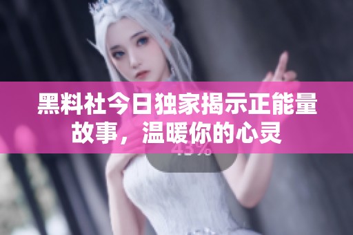 黑料社今日独家揭示正能量故事，温暖你的心灵