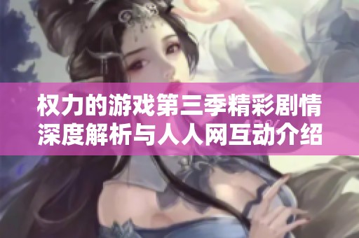 权力的游戏第三季精彩剧情深度解析与人人网互动介绍