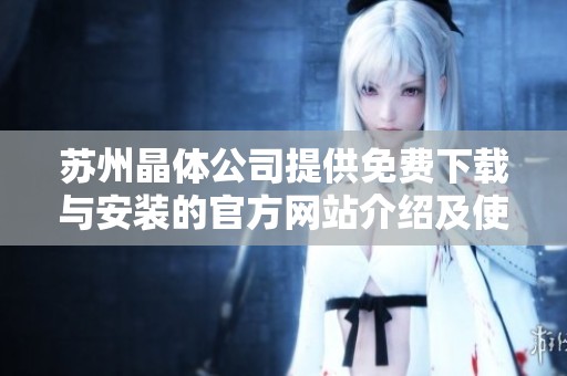 苏州晶体公司提供免费下载与安装的官方网站介绍及使用指南