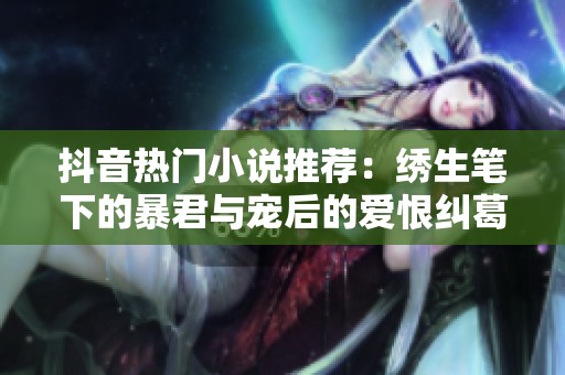抖音热门小说推荐：绣生笔下的暴君与宠后的爱恨纠葛