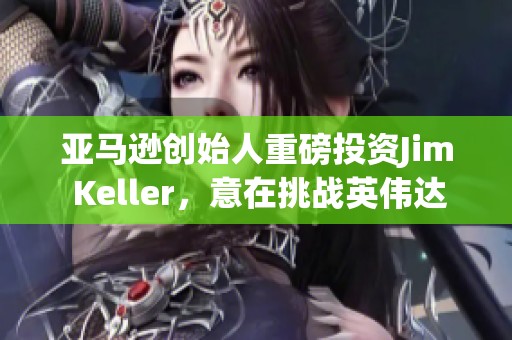 亚马逊创始人重磅投资Jim Keller，意在挑战英伟达市场地位