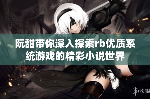 阮甜带你深入探索rb优质系统游戏的精彩小说世界