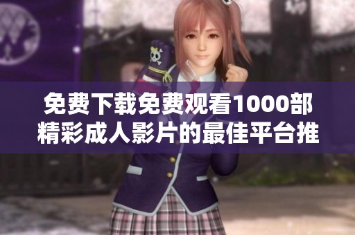 免费下载免费观看1000部精彩成人影片的最佳平台推荐