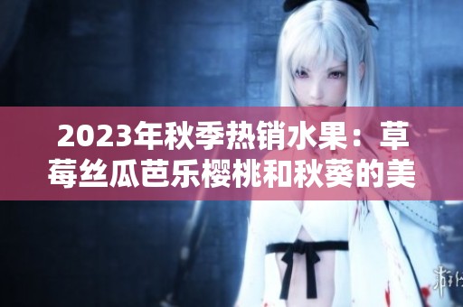 2023年秋季热销水果：草莓丝瓜芭乐樱桃和秋葵的美味搭配