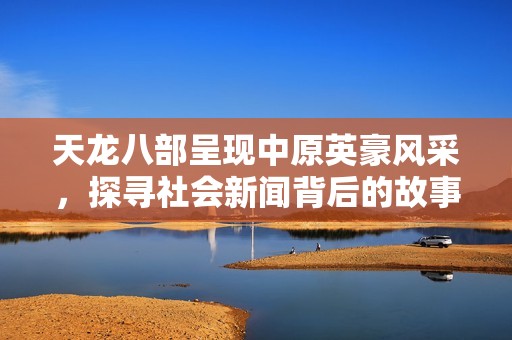 天龙八部呈现中原英豪风采，探寻社会新闻背后的故事