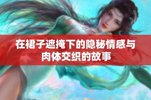 在裙子遮掩下的隐秘情感与肉体交织的故事