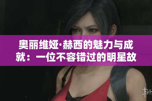奥丽维娅·赫西的魅力与成就：一位不容错过的明星故事