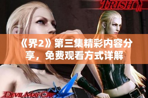 《界2》第三集精彩内容分享，免费观看方式详解