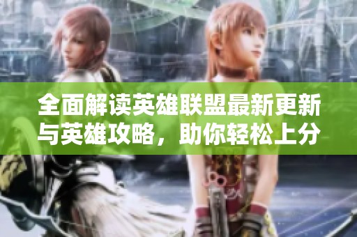 全面解读英雄联盟最新更新与英雄攻略，助你轻松上分