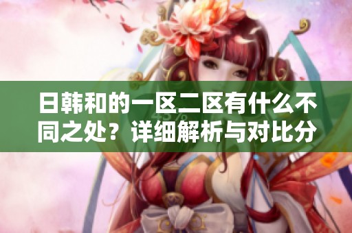 日韩和的一区二区有什么不同之处？详细解析与对比分析