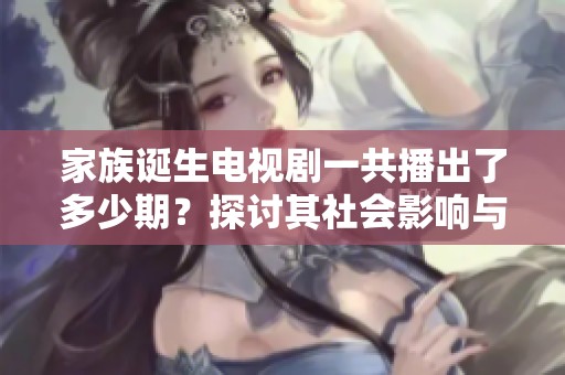 家族诞生电视剧一共播出了多少期？探讨其社会影响与收视情况