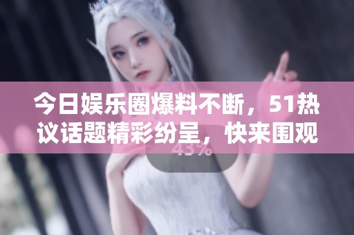 今日娱乐圈爆料不断，51热议话题精彩纷呈，快来围观！