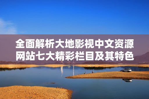 全面解析大地影视中文资源网站七大精彩栏目及其特色内容