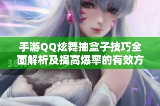 手游QQ炫舞抽盒子技巧全面解析及提高爆率的有效方法