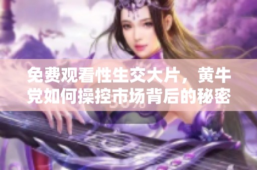 免费观看性生交大片，黄牛党如何操控市场背后的秘密揭秘