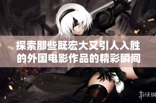 探索那些既宏大又引人入胜的外国电影作品的精彩瞬间