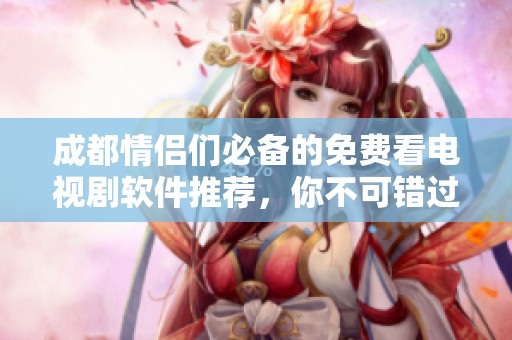 成都情侣们必备的免费看电视剧软件推荐，你不可错过的选择！