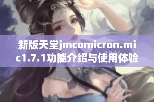新版天堂jmcomicron.mic1.7.1功能介绍与使用体验分析