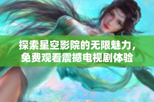 探索星空影院的无限魅力，免费观看震撼电视剧体验