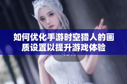 如何优化手游时空猎人的画质设置以提升游戏体验
