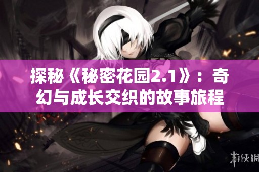 探秘《秘密花园2.1》：奇幻与成长交织的故事旅程
