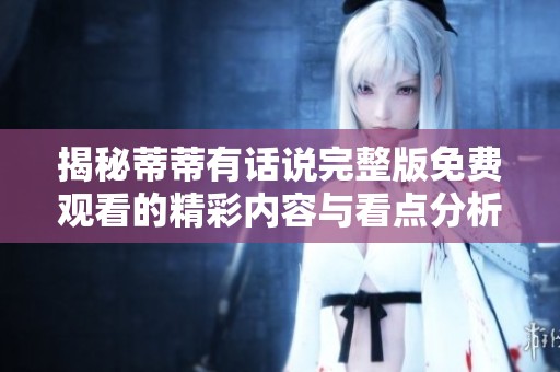 揭秘蒂蒂有话说完整版免费观看的精彩内容与看点分析