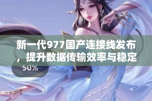新一代977国产连接线发布，提升数据传输效率与稳定性