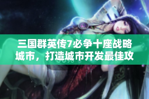 三国群英传7必争十座战略城市，打造城市开发最佳攻略秘籍