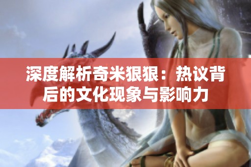深度解析奇米狠狠：热议背后的文化现象与影响力