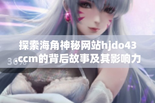 探索海角神秘网站hjdo43.ccm的背后故事及其影响力