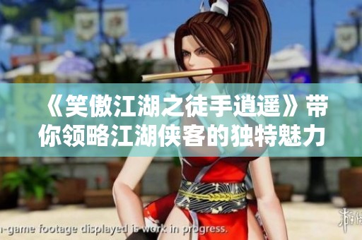 《笑傲江湖之徒手逍遥》带你领略江湖侠客的独特魅力与传奇故事