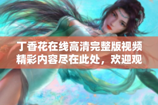 丁香花在线高清完整版视频精彩内容尽在此处，欢迎观看