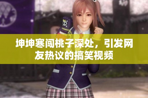 坤坤寒闯桃子深处，引发网友热议的搞笑视频