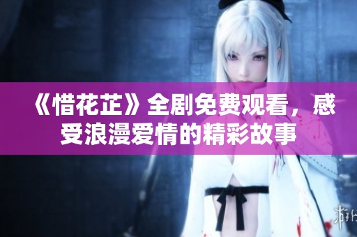 《惜花芷》全剧免费观看，感受浪漫爱情的精彩故事