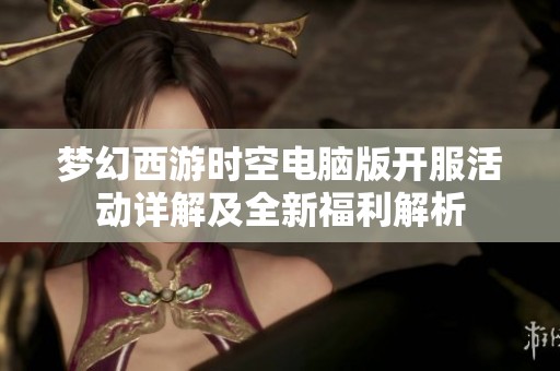 梦幻西游时空电脑版开服活动详解及全新福利解析